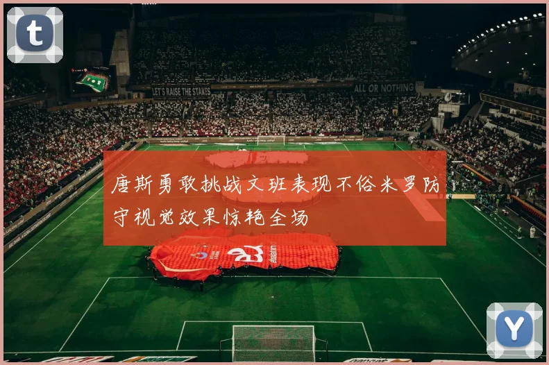 唐斯勇敢挑战文班表现不俗米罗防守视觉效果惊艳全场