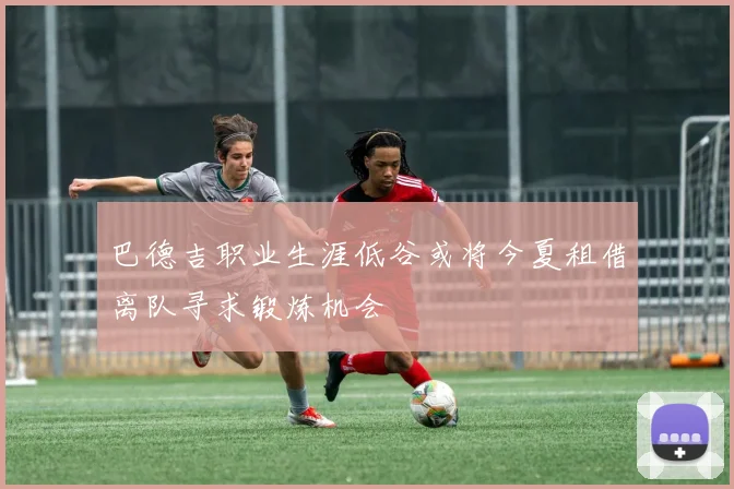 巴德吉职业生涯低谷或将今夏租借离队寻求锻炼机会