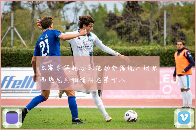 本赛季英超各队跑动距离统计切尔西垫底利物浦排名第十八