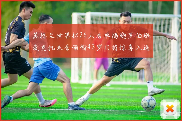 苏格兰世界杯26人名单揭晓罗伯逊麦克托米奈领衔43岁门将惊喜入选