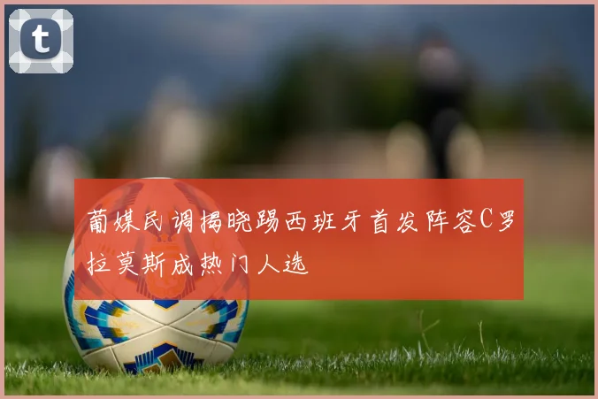 葡媒民调揭晓踢西班牙首发阵容C罗拉莫斯成热门人选