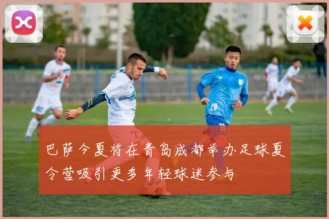 巴萨今夏将在青岛成都举办足球夏令营吸引更多年轻球迷参与