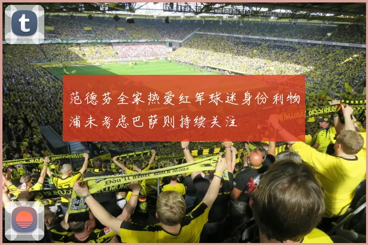 范德芬全家热爱红军球迷身份利物浦未考虑巴萨则持续关注