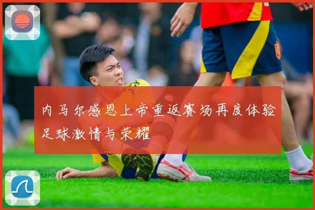 内马尔感恩上帝重返赛场再度体验足球激情与荣耀