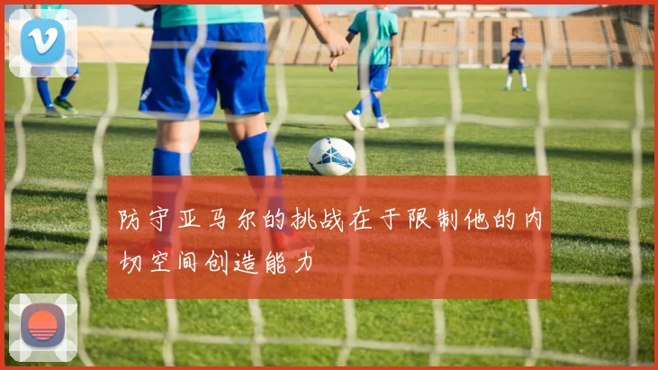 防守亚马尔的挑战在于限制他的内切空间创造能力