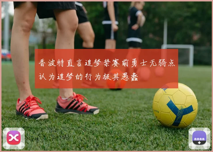 香波特直言追梦禁赛前勇士无弱点认为追梦的行为极其愚蠢