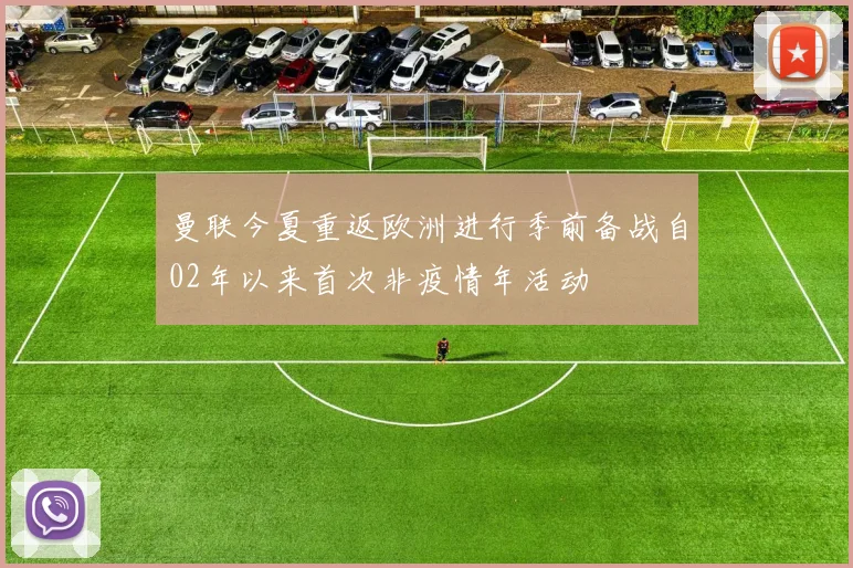 曼联今夏重返欧洲进行季前备战自02年以来首次非疫情年活动