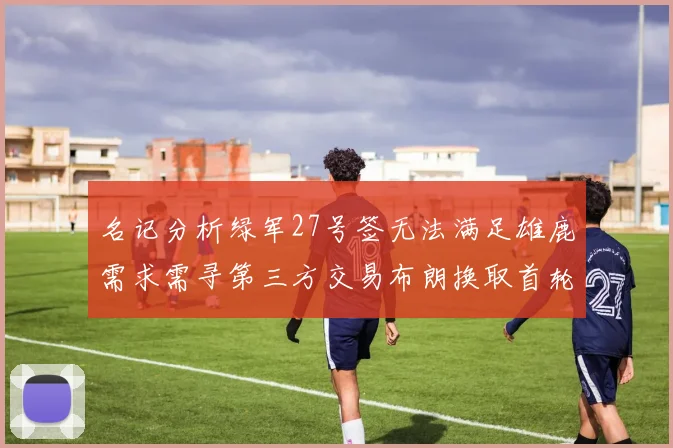 名记分析绿军27号签无法满足雄鹿需求需寻第三方交易布朗换取首轮签