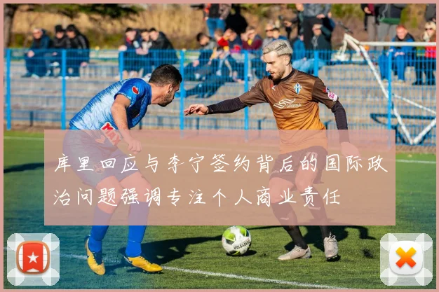 库里回应与李宁签约背后的国际政治问题强调专注个人商业责任