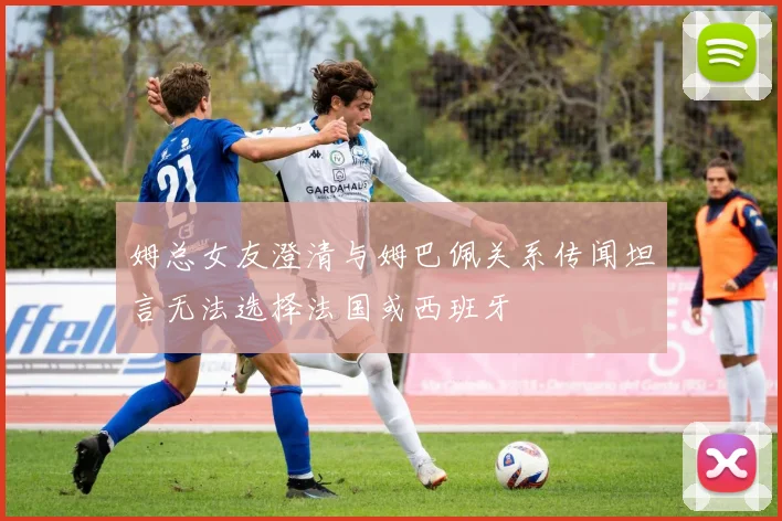 姆总女友澄清与姆巴佩关系传闻坦言无法选择法国或西班牙