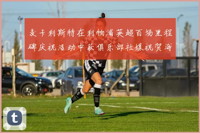 麦卡利斯特在利物浦英超百场里程碑庆祝活动中获俱乐部社媒祝贺海报