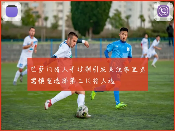 巴萨门将人手过剩引发关注弗里克需慎重选择第三门将人选