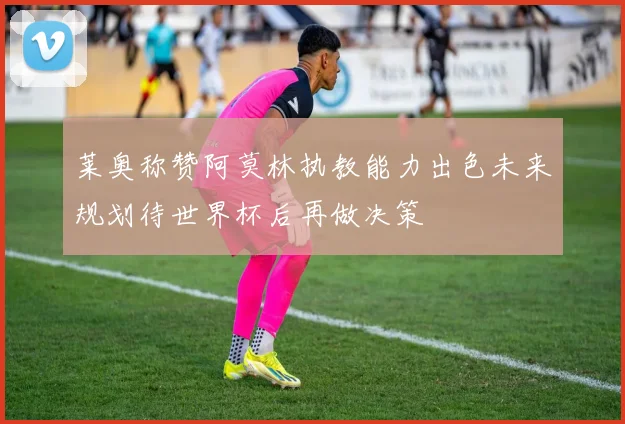 莱奥称赞阿莫林执教能力出色未来规划待世界杯后再做决策