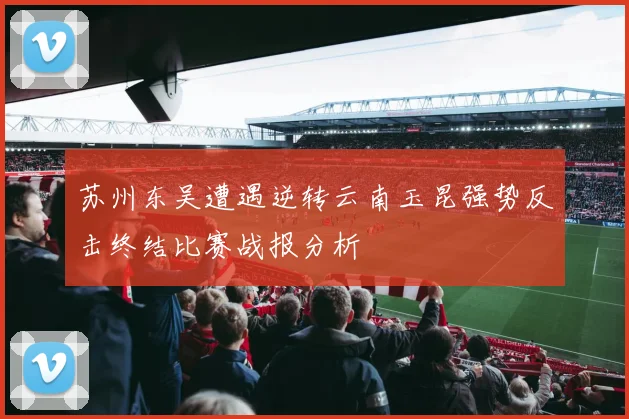 苏州东吴遭遇逆转云南玉昆强势反击终结比赛战报分析