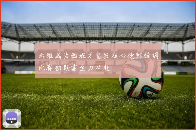 加维成为西班牙首发核心德帅强调比赛初期需全力以赴