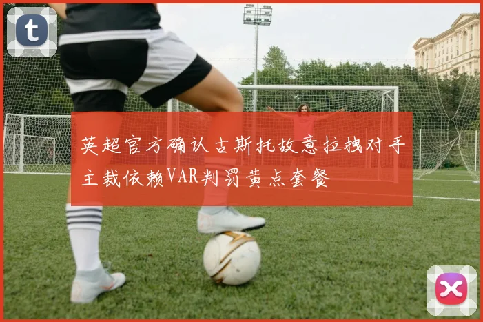 英超官方确认古斯托故意拉拽对手主裁依赖VAR判罚黄点套餐