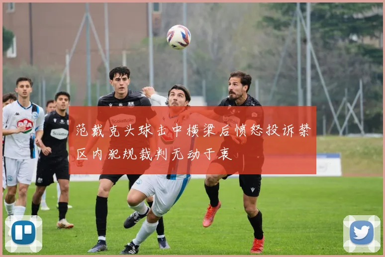 范戴克头球击中横梁后愤怒投诉禁区内犯规裁判无动于衷