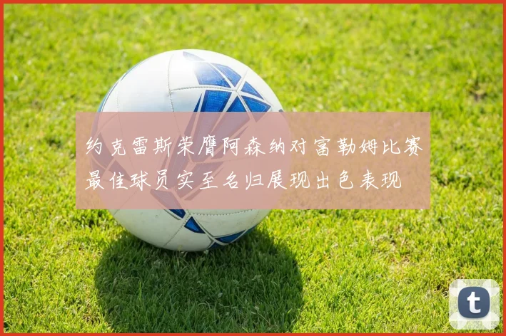 约克雷斯荣膺阿森纳对富勒姆比赛最佳球员实至名归展现出色表现