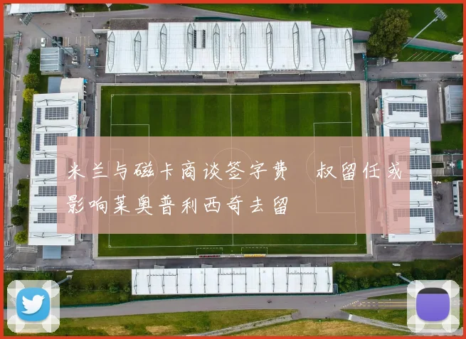 米兰与磁卡商谈签字费囧叔留任或影响莱奥普利西奇去留