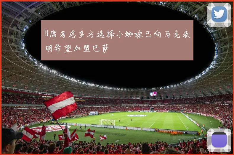 B席考虑多方选择小蜘蛛已向马竞表明希望加盟巴萨