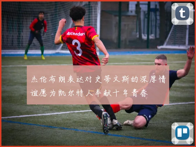 杰伦布朗表达对史蒂文斯的深厚情谊愿为凯尔特人奉献十年青春