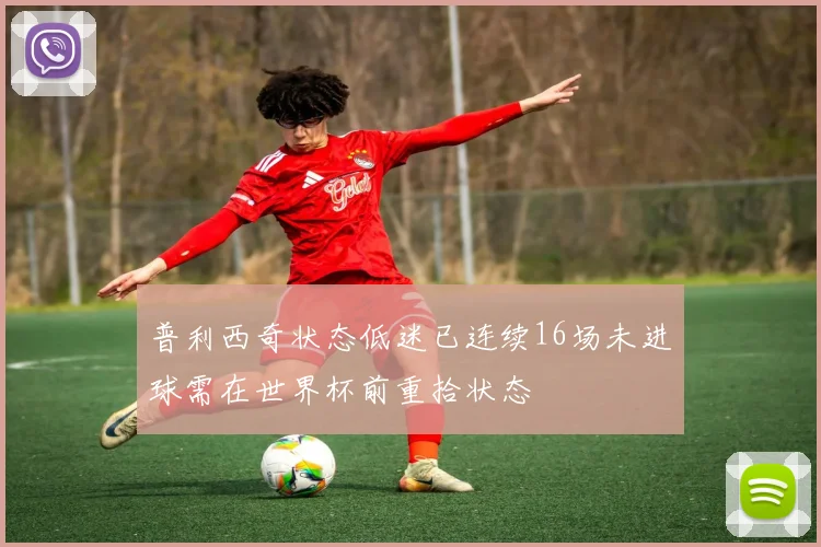 普利西奇状态低迷已连续16场未进球需在世界杯前重拾状态