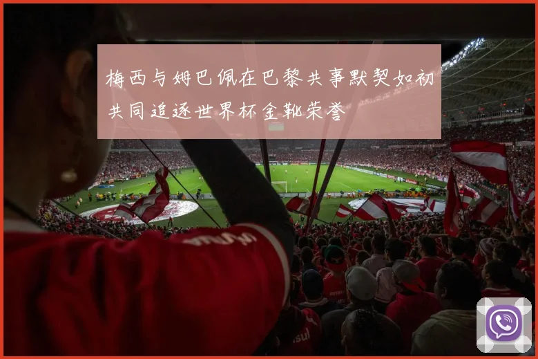 梅西与姆巴佩在巴黎共事默契如初共同追逐世界杯金靴荣誉