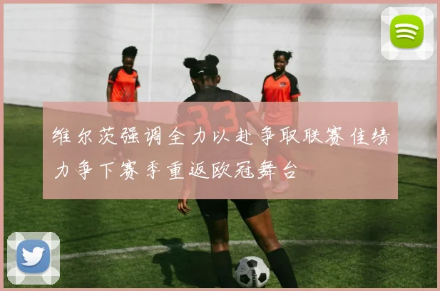 维尔茨强调全力以赴争取联赛佳绩力争下赛季重返欧冠舞台