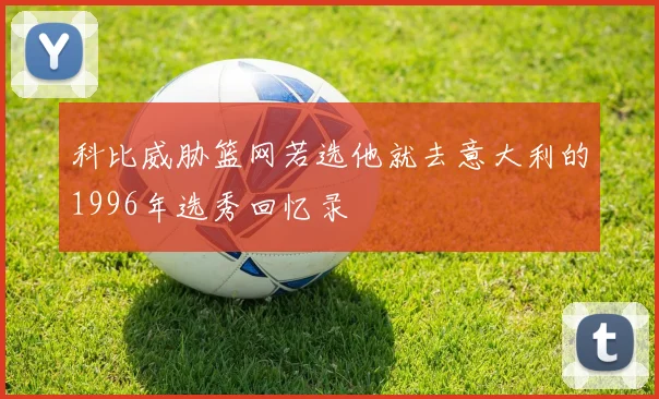 科比威胁篮网若选他就去意大利的1996年选秀回忆录