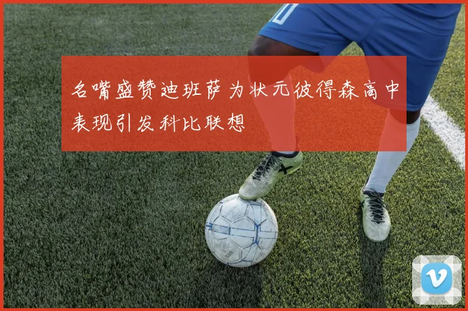 名嘴盛赞迪班萨为状元彼得森高中表现引发科比联想