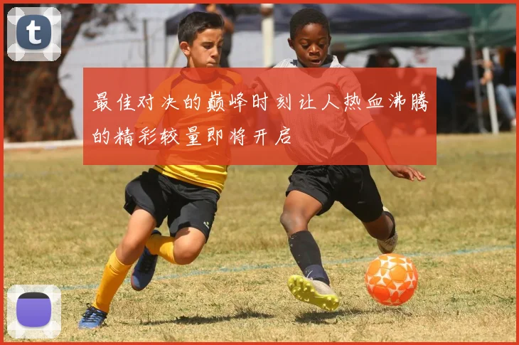 最佳对决的巅峰时刻让人热血沸腾的精彩较量即将开启